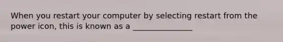 When you restart your computer by selecting restart from the power icon, this is known as a _______________
