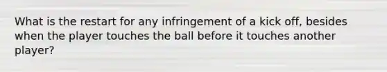 What is the restart for any infringement of a kick off, besides when the player touches the ball before it touches another player?