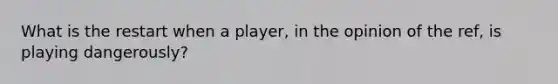 What is the restart when a player, in the opinion of the ref, is playing dangerously?