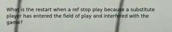 What is the restart when a ref stop play because a substitute player has entered the field of play and interfered with the game?