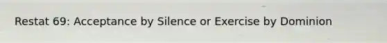 Restat 69: Acceptance by Silence or Exercise by Dominion