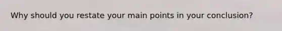 Why should you restate your main points in your conclusion?