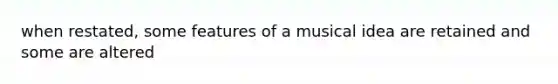 when restated, some features of a musical idea are retained and some are altered