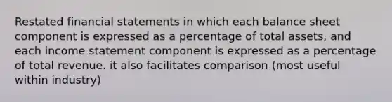 Restated financial statements in which each balance sheet component is expressed as a percentage of total assets, and each income statement component is expressed as a percentage of total revenue. it also facilitates comparison (most useful within industry)