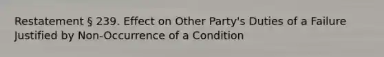 Restatement § 239. Effect on Other Party's Duties of a Failure Justified by Non-Occurrence of a Condition