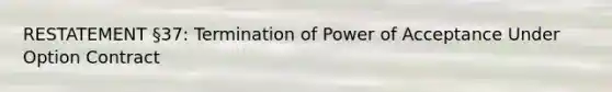 RESTATEMENT §37: Termination of Power of Acceptance Under Option Contract