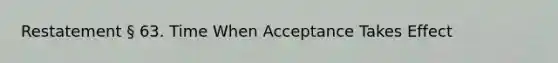 Restatement § 63. Time When Acceptance Takes Effect