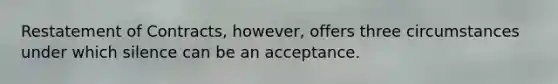 Restatement of Contracts, however, offers three circumstances under which silence can be an acceptance.