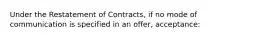 Under the Restatement of Contracts, if no mode of communication is specified in an offer, acceptance: