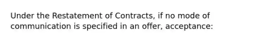 Under the Restatement of Contracts, if no mode of communication is specified in an offer, acceptance: