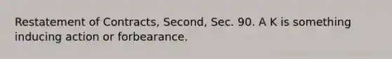 Restatement of Contracts, Second, Sec. 90. A K is something inducing action or forbearance.