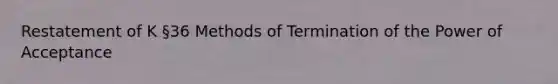 Restatement of K §36 Methods of Termination of the Power of Acceptance