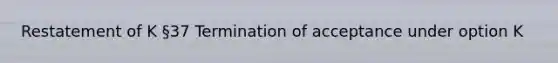 Restatement of K §37 Termination of acceptance under option K