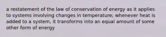 a restatement of the law of conservation of energy as it applies to systems involving changes in temperature; whenever heat is added to a system, it transforms into an equal amount of some other form of energy