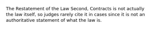 The Restatement of the Law Second, Contracts is not actually the law itself, so judges rarely cite it in cases since it is not an authoritative statement of what the law is.