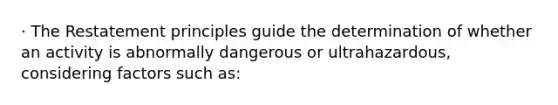 · The Restatement principles guide the determination of whether an activity is abnormally dangerous or ultrahazardous, considering factors such as: