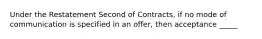 Under the Restatement Second of Contracts, if no mode of communication is specified in an offer, then acceptance _____