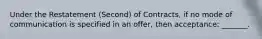 Under the Restatement (Second) of Contracts, if no mode of communication is specified in an offer, then acceptance: _______.