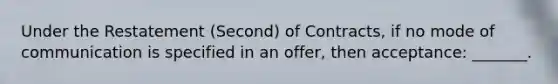 Under the Restatement (Second) of Contracts, if no mode of communication is specified in an offer, then acceptance: _______.