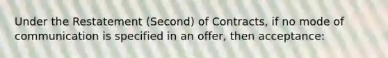 Under the Restatement (Second) of Contracts, if no mode of communication is specified in an offer, then acceptance: