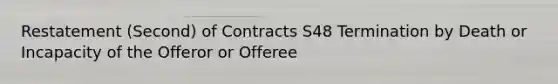 Restatement (Second) of Contracts S48 Termination by Death or Incapacity of the Offeror or Offeree