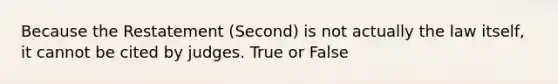 Because the Restatement (Second) is not actually the law itself, it cannot be cited by judges. True or False