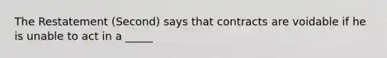 The Restatement (Second) says that contracts are voidable if he is unable to act in a _____