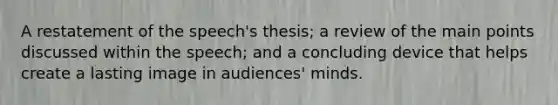 A restatement of the speech's thesis; a review of the main points discussed within the speech; and a concluding device that helps create a lasting image in audiences' minds.