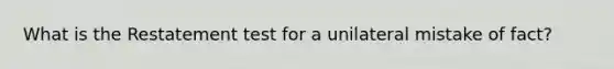 What is the Restatement test for a unilateral mistake of fact?