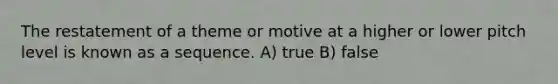 The restatement of a theme or motive at a higher or lower pitch level is known as a sequence. A) true B) false