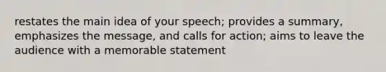 restates the main idea of your speech; provides a summary, emphasizes the message, and calls for action; aims to leave the audience with a memorable statement