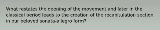 What restates the opening of the movement and later in the classical period leads to the creation of the recapitulation section in our beloved sonata-allegro form?