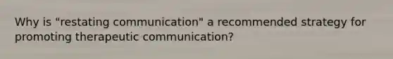 Why is "restating communication" a recommended strategy for promoting therapeutic communication?