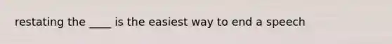 restating the ____ is the easiest way to end a speech