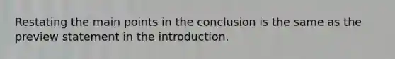 Restating the main points in the conclusion is the same as the preview statement in the introduction.