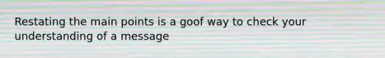 Restating the main points is a goof way to check your understanding of a message