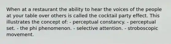 When at a restaurant the ability to hear the voices of the people at your table over others is called the cocktail party effect. This illustrates the concept of: - perceptual constancy. - perceptual set. - the phi phenomenon. - selective attention. - stroboscopic movement.