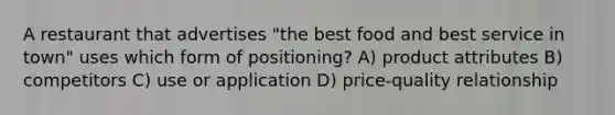 A restaurant that advertises "the best food and best service in town" uses which form of positioning? A) product attributes B) competitors C) use or application D) price-quality relationship