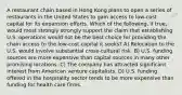 A restaurant chain based in Hong Kong plans to open a series of restaurants in the United States to gain access to low-cost capital for its expansion efforts. Which of the following, if true, would most strongly strongly support the claim that establishing U.S. operations would not be the best choice for providing the chain access to the low-cost capital it seeks? A) Relocation to the U.S. would involve substantial cross-cultural risk. B) U.S. funding sources are more expensive than capital sources in many other promising locations. C) The company has attracted significant interest from American venture capitalists. D) U.S. funding offered in the hospitality sector tends to be more expensive than funding for health care firms.