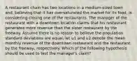 A restaurant chain has two locations in a medium-sized town and, believing that it has oversaturated the market for its food, is considering closing one of the restaurants. The manager of the restaurant with a downtown location claims that his restaurant generates more revenue than the sister restaurant by the freeway. Assume there is no reason to believe the population standard deviations are equal, let u1 and u2 denote the mean monthly revenue of the downtown restaurant and the restaurant by the freeway, respectively. Which of the following hypothesis should be used to test the manager's claim?