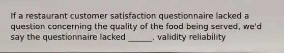 If a restaurant customer satisfaction questionnaire lacked a question concerning the quality of the food being served, we'd say the questionnaire lacked ______. validity reliability