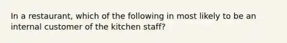 In a restaurant, which of the following in most likely to be an internal customer of the kitchen staff?