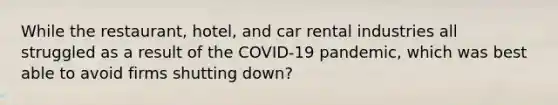 While the restaurant, hotel, and car rental industries all struggled as a result of the COVID-19 pandemic, which was best able to avoid firms shutting down?