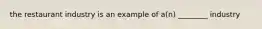 the restaurant industry is an example of a(n) ________ industry