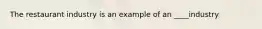 The restaurant industry is an example of an ____industry