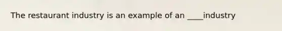 The restaurant industry is an example of an ____industry