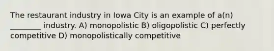 The restaurant industry in Iowa City is an example of a(n) ________ industry. A) monopolistic B) oligopolistic C) perfectly competitive D) monopolistically competitive