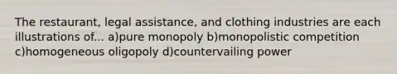 The restaurant, legal assistance, and clothing industries are each illustrations of... a)pure monopoly b)monopolistic competition c)homogeneous oligopoly d)countervailing power