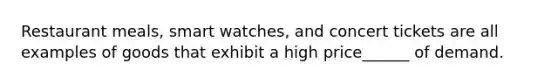Restaurant meals, smart watches, and concert tickets are all examples of goods that exhibit a high price______ of demand.
