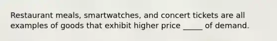Restaurant meals, smartwatches, and concert tickets are all examples of goods that exhibit higher price _____ of demand.